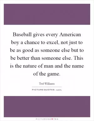 Baseball gives every American boy a chance to excel, not just to be as good as someone else but to be better than someone else. This is the nature of man and the name of the game Picture Quote #1