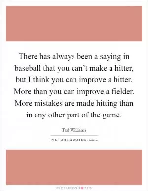 There has always been a saying in baseball that you can’t make a hitter, but I think you can improve a hitter. More than you can improve a fielder. More mistakes are made hitting than in any other part of the game Picture Quote #1