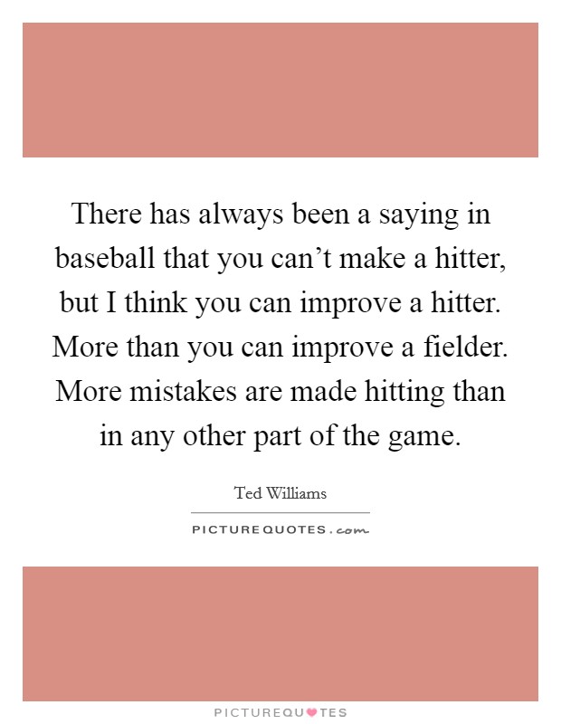 There has always been a saying in baseball that you can't make a hitter, but I think you can improve a hitter. More than you can improve a fielder. More mistakes are made hitting than in any other part of the game Picture Quote #1
