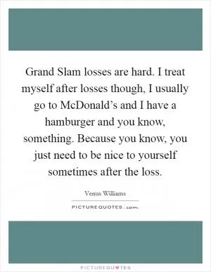 Grand Slam losses are hard. I treat myself after losses though, I usually go to McDonald’s and I have a hamburger and you know, something. Because you know, you just need to be nice to yourself sometimes after the loss Picture Quote #1