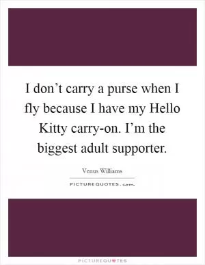 I don’t carry a purse when I fly because I have my Hello Kitty carry-on. I’m the biggest adult supporter Picture Quote #1