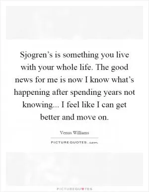 Sjogren’s is something you live with your whole life. The good news for me is now I know what’s happening after spending years not knowing... I feel like I can get better and move on Picture Quote #1