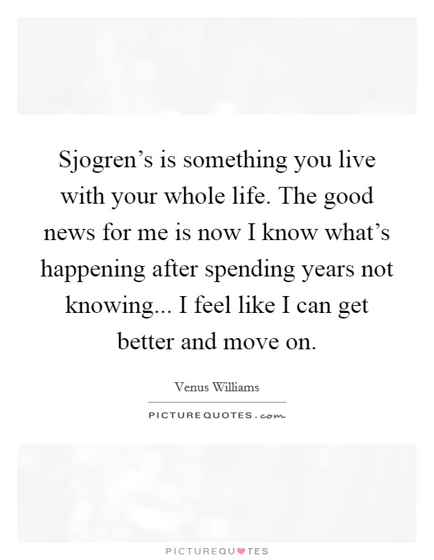 Sjogren's is something you live with your whole life. The good news for me is now I know what's happening after spending years not knowing... I feel like I can get better and move on Picture Quote #1