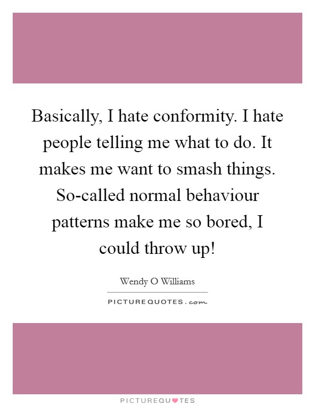Basically, I hate conformity. I hate people telling me what to do. It makes me want to smash things. So-called normal behaviour patterns make me so bored, I could throw up! Picture Quote #1