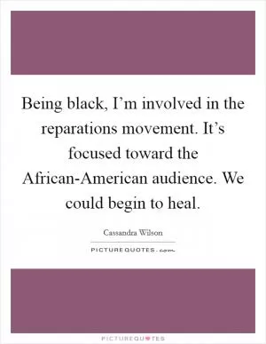 Being black, I’m involved in the reparations movement. It’s focused toward the African-American audience. We could begin to heal Picture Quote #1