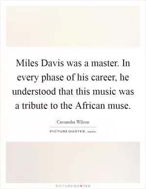 Miles Davis was a master. In every phase of his career, he understood that this music was a tribute to the African muse Picture Quote #1