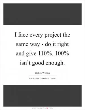 I face every project the same way - do it right and give 110%. 100% isn’t good enough Picture Quote #1