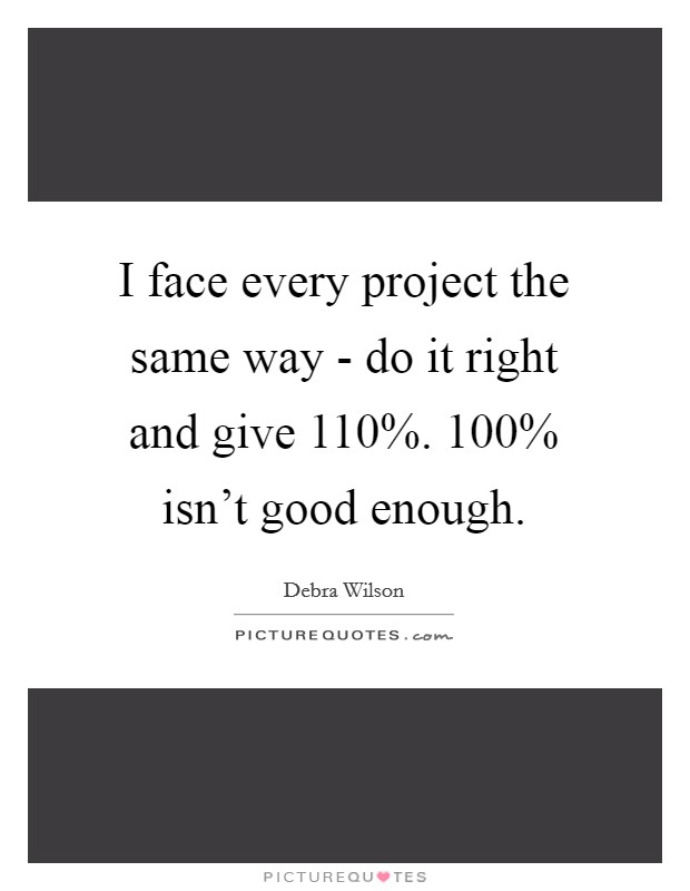 I face every project the same way - do it right and give 110%. 100% isn't good enough Picture Quote #1