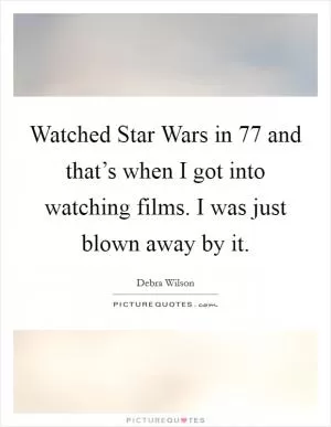 Watched Star Wars in 77 and that’s when I got into watching films. I was just blown away by it Picture Quote #1