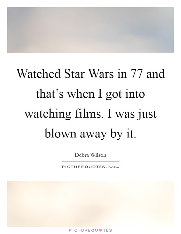 Watched Star Wars in 77 and that's when I got into watching films. I was just blown away by it Picture Quote #1