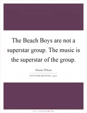 The Beach Boys are not a superstar group. The music is the superstar of the group Picture Quote #1