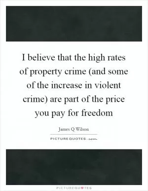 I believe that the high rates of property crime (and some of the increase in violent crime) are part of the price you pay for freedom Picture Quote #1