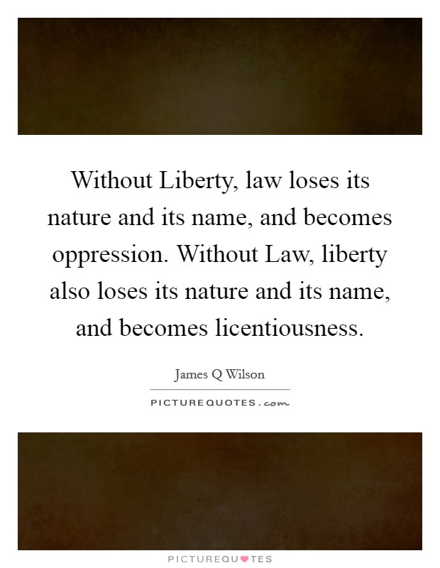 Without Liberty, law loses its nature and its name, and becomes oppression. Without Law, liberty also loses its nature and its name, and becomes licentiousness Picture Quote #1