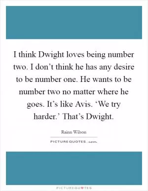 I think Dwight loves being number two. I don’t think he has any desire to be number one. He wants to be number two no matter where he goes. It’s like Avis. ‘We try harder.’ That’s Dwight Picture Quote #1