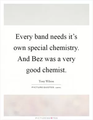 Every band needs it’s own special chemistry. And Bez was a very good chemist Picture Quote #1
