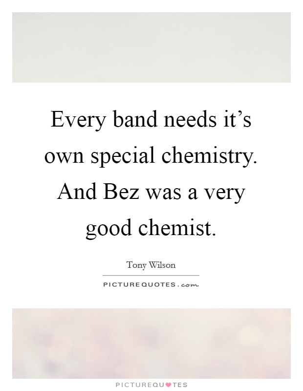 Every band needs it's own special chemistry. And Bez was a very good chemist Picture Quote #1