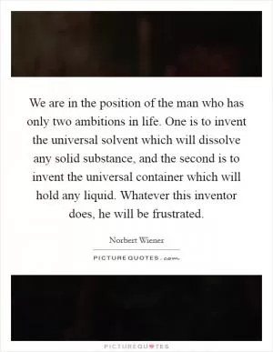 We are in the position of the man who has only two ambitions in life. One is to invent the universal solvent which will dissolve any solid substance, and the second is to invent the universal container which will hold any liquid. Whatever this inventor does, he will be frustrated Picture Quote #1