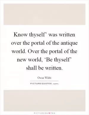 Know thyself’ was written over the portal of the antique world. Over the portal of the new world, ‘Be thyself’ shall be written Picture Quote #1