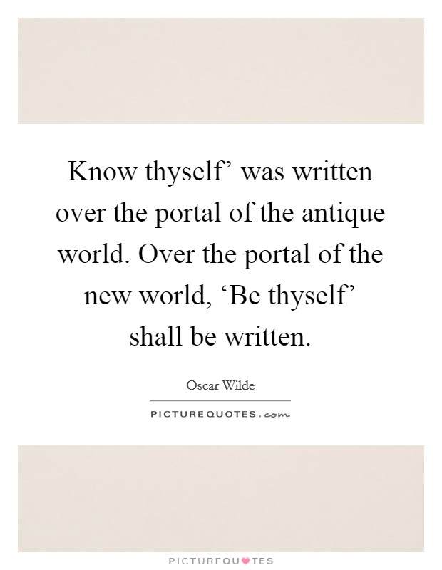 Know thyself' was written over the portal of the antique world. Over the portal of the new world, ‘Be thyself' shall be written Picture Quote #1