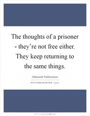 The thoughts of a prisoner - they’re not free either. They keep returning to the same things Picture Quote #1