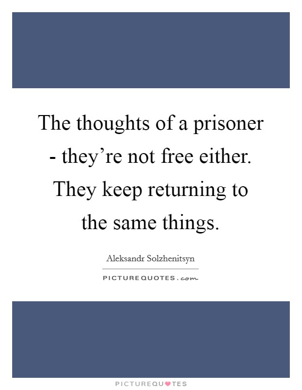 The thoughts of a prisoner - they're not free either. They keep returning to the same things Picture Quote #1