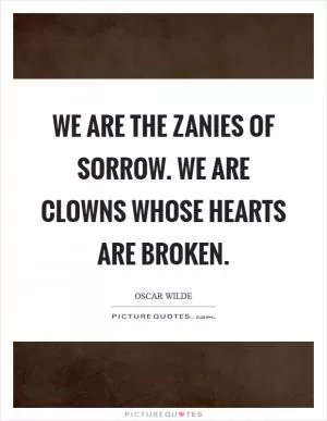We are the zanies of sorrow. We are clowns whose hearts are broken Picture Quote #1