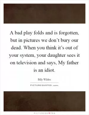 A bad play folds and is forgotten, but in pictures we don’t bury our dead. When you think it’s out of your system, your daughter sees it on television and says, My father is an idiot Picture Quote #1