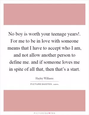 No boy is worth your teenage years!. For me to be in love with someone means that I have to accept who I am, and not allow another person to define me. and if someone loves me in spite of all that, then that’s a start Picture Quote #1