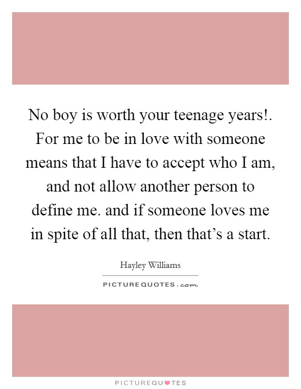No boy is worth your teenage years!. For me to be in love with someone means that I have to accept who I am, and not allow another person to define me. and if someone loves me in spite of all that, then that's a start Picture Quote #1