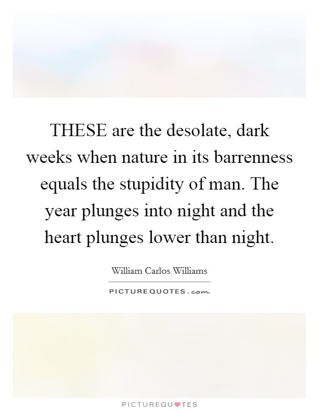 THESE are the desolate, dark weeks when nature in its barrenness equals the stupidity of man. The year plunges into night and the heart plunges lower than night Picture Quote #1