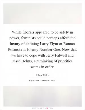 While liberals appeared to be safely in power, feminists could perhaps afford the luxury of defining Larry Flynt or Roman Polanski as Enemy Number One. Now that we have to cope with Jerry Falwell and Jesse Helms, a rethinking of priorities seems in order Picture Quote #1