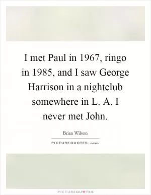 I met Paul in 1967, ringo in 1985, and I saw George Harrison in a nightclub somewhere in L. A. I never met John Picture Quote #1