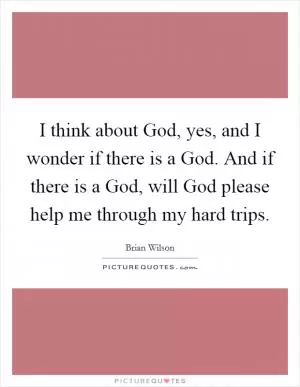 I think about God, yes, and I wonder if there is a God. And if there is a God, will God please help me through my hard trips Picture Quote #1