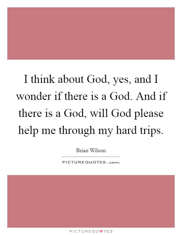I think about God, yes, and I wonder if there is a God. And if there is a God, will God please help me through my hard trips Picture Quote #1