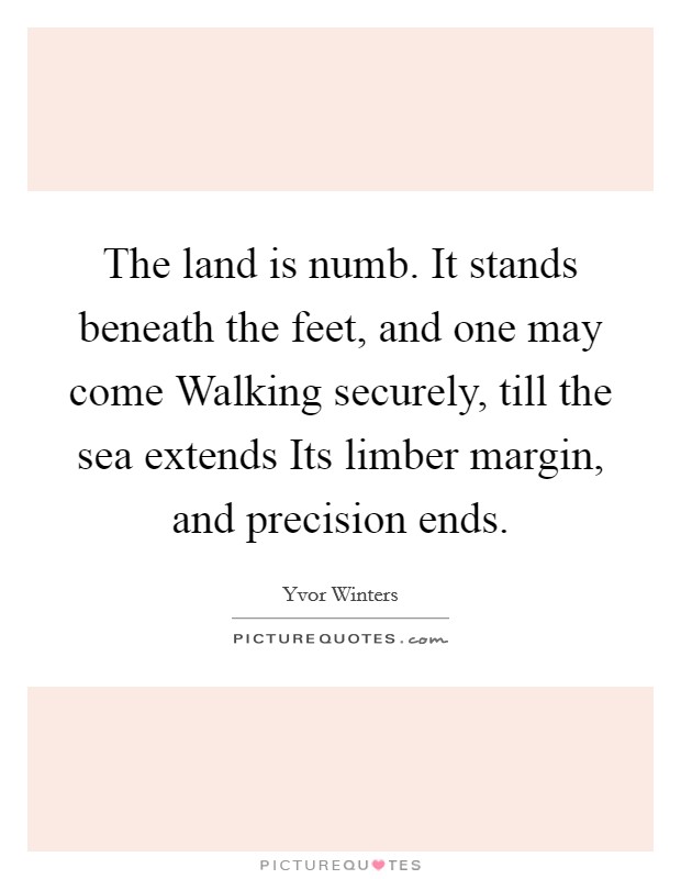 The land is numb. It stands beneath the feet, and one may come Walking securely, till the sea extends Its limber margin, and precision ends Picture Quote #1