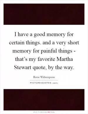 I have a good memory for certain things. and a very short memory for painful things - that’s my favorite Martha Stewart quote, by the way Picture Quote #1