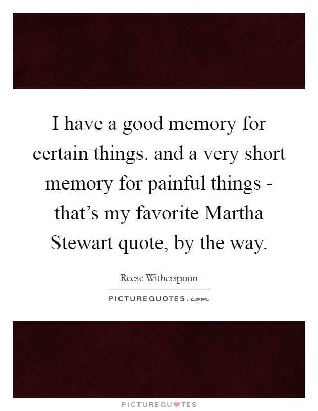 I have a good memory for certain things. and a very short memory for painful things - that's my favorite Martha Stewart quote, by the way Picture Quote #1