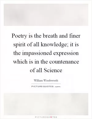 Poetry is the breath and finer spirit of all knowledge; it is the impassioned expression which is in the countenance of all Science Picture Quote #1