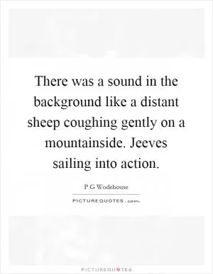 There was a sound in the background like a distant sheep coughing gently on a mountainside. Jeeves sailing into action Picture Quote #1