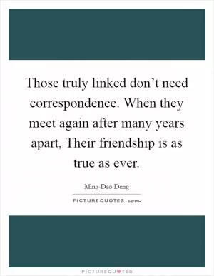 Those truly linked don’t need correspondence. When they meet again after many years apart, Their friendship is as true as ever Picture Quote #1