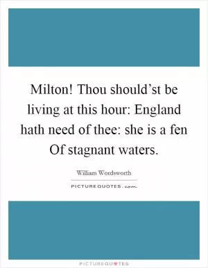 Milton! Thou should’st be living at this hour: England hath need of thee: she is a fen Of stagnant waters Picture Quote #1