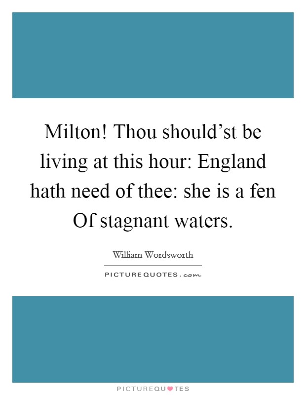 Milton! Thou should'st be living at this hour: England hath need of thee: she is a fen Of stagnant waters Picture Quote #1