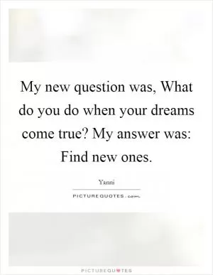 My new question was, What do you do when your dreams come true? My answer was: Find new ones Picture Quote #1