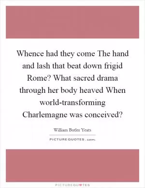 Whence had they come The hand and lash that beat down frigid Rome? What sacred drama through her body heaved When world-transforming Charlemagne was conceived? Picture Quote #1