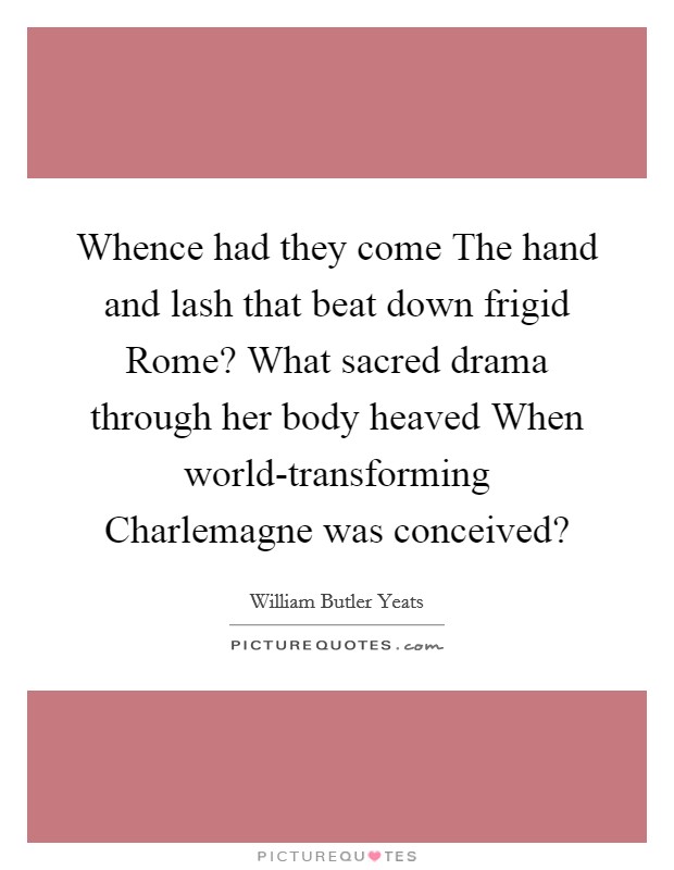 Whence had they come The hand and lash that beat down frigid Rome? What sacred drama through her body heaved When world-transforming Charlemagne was conceived? Picture Quote #1
