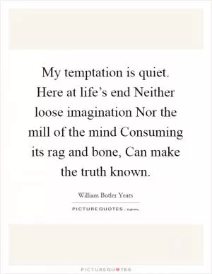 My temptation is quiet. Here at life’s end Neither loose imagination Nor the mill of the mind Consuming its rag and bone, Can make the truth known Picture Quote #1