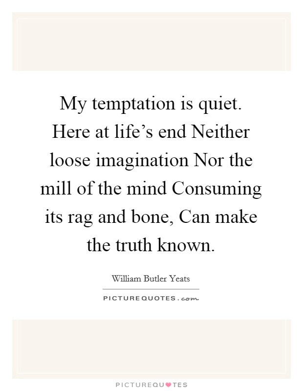 My temptation is quiet. Here at life's end Neither loose imagination Nor the mill of the mind Consuming its rag and bone, Can make the truth known Picture Quote #1