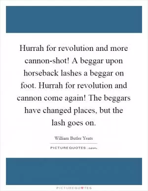 Hurrah for revolution and more cannon-shot! A beggar upon horseback lashes a beggar on foot. Hurrah for revolution and cannon come again! The beggars have changed places, but the lash goes on Picture Quote #1