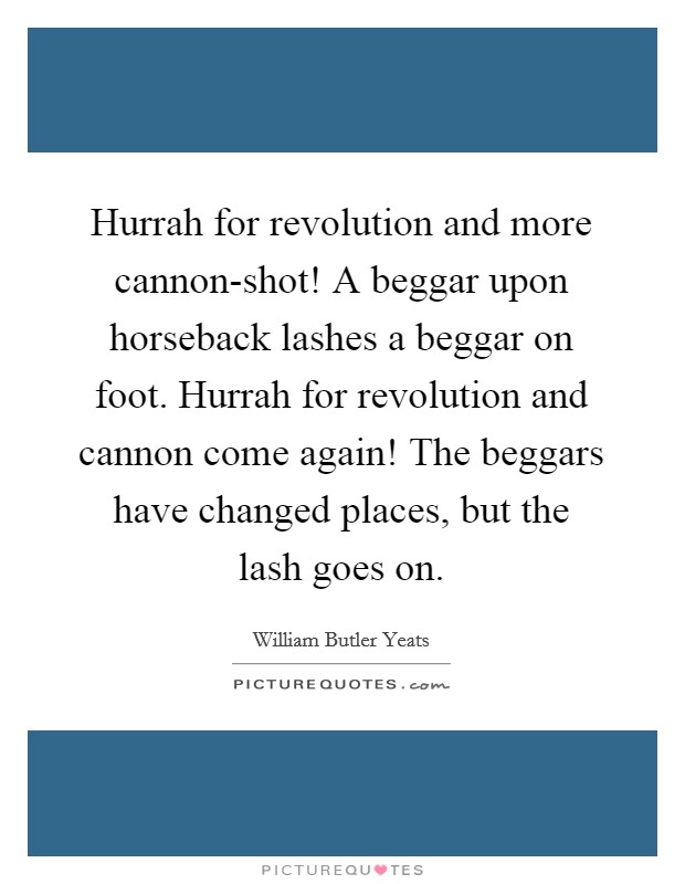 Hurrah for revolution and more cannon-shot! A beggar upon horseback lashes a beggar on foot. Hurrah for revolution and cannon come again! The beggars have changed places, but the lash goes on Picture Quote #1
