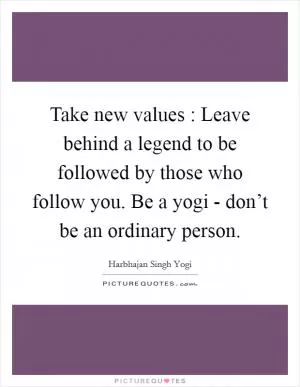 Take new values : Leave behind a legend to be followed by those who follow you. Be a yogi - don’t be an ordinary person Picture Quote #1
